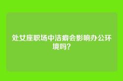 处女座职场中洁癖会影响办公环境吗？