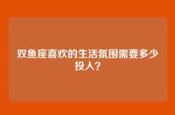 双鱼座喜欢的生活氛围需要多少投入？