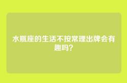 水瓶座的生活不按常理出牌会有趣吗？