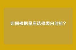 如何根据星座选择表白时机？