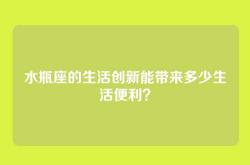 水瓶座的生活创新能带来多少生活便利？