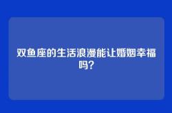 双鱼座的生活浪漫能让婚姻幸福吗？