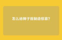 怎么给狮子座制造惊喜？