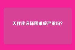 天秤座选择困难症严重吗？