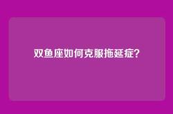 双鱼座如何克服拖延症？