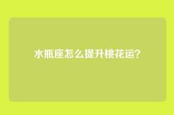 水瓶座怎么提升桃花运？