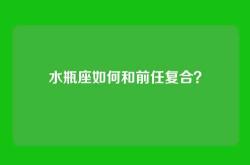 水瓶座如何和前任复合？