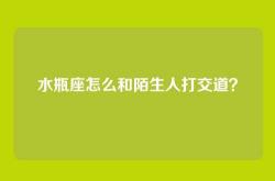水瓶座怎么和陌生人打交道？