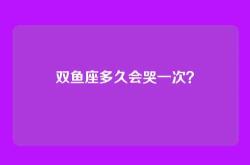 双鱼座多久会哭一次？