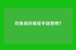 双鱼座的星座手链费用？