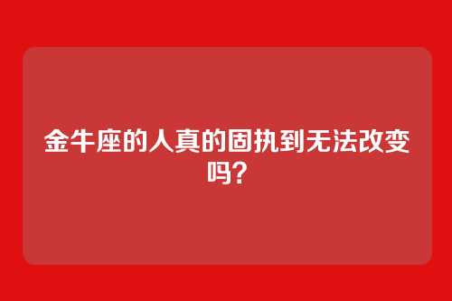 金牛座的人真的固执到无法改变吗？