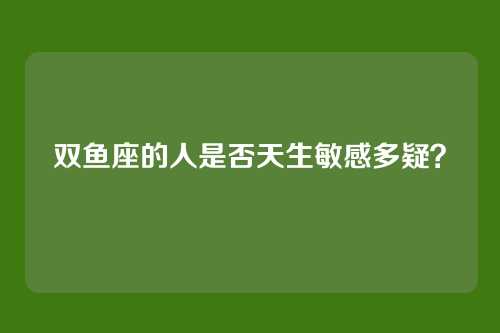 双鱼座的人是否天生敏感多疑?