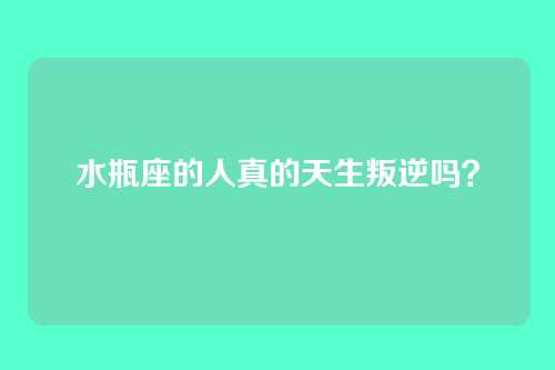 水瓶座的人真的天生叛逆吗?