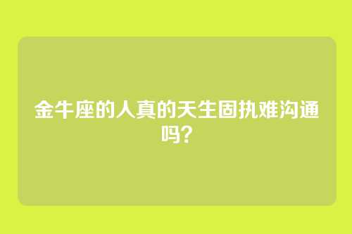 金牛座的人真的天生固执难沟通吗?