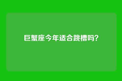巨蟹座今年适合跳槽吗？
