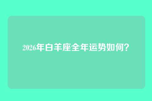 2026年白羊座全年运势如何？