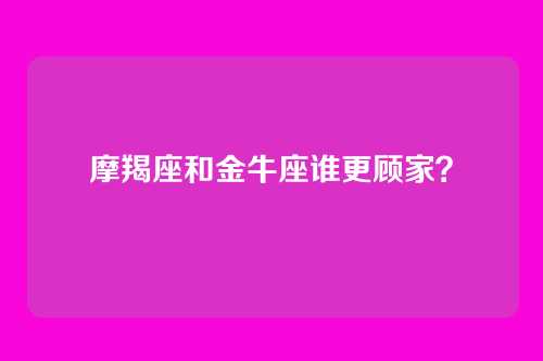 摩羯座和金牛座谁更顾家？