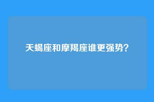 天蝎座和摩羯座谁更强势？