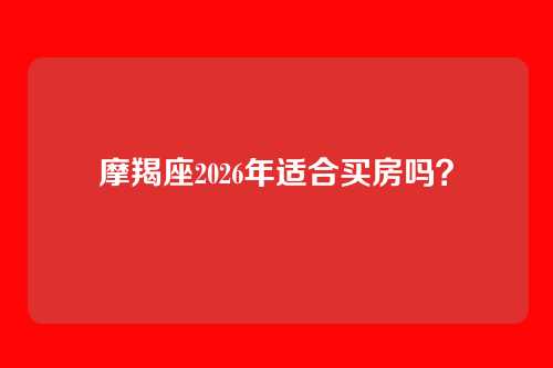 摩羯座2026年适合买房吗？