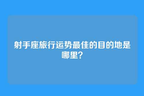 射手座旅行运势最佳的目的地是哪里？