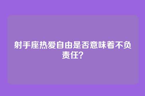 射手座热爱自由是否意味着不负责任？