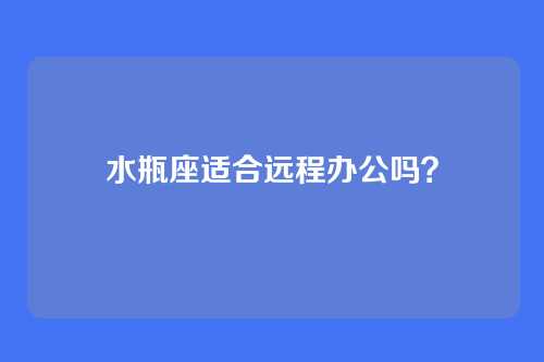 水瓶座适合远程办公吗？