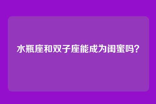 水瓶座和双子座能成为闺蜜吗？