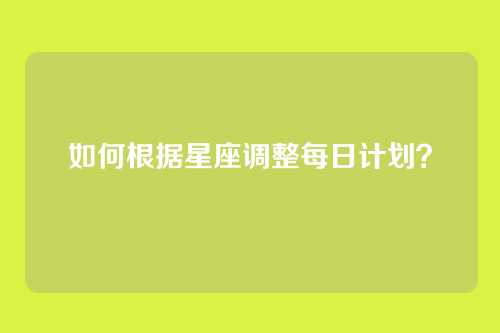 如何根据星座调整每日计划？