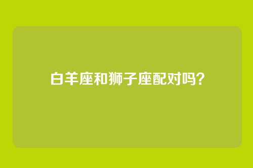 白羊座和狮子座配对吗？
