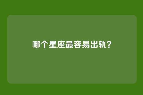 哪个星座最容易出轨？