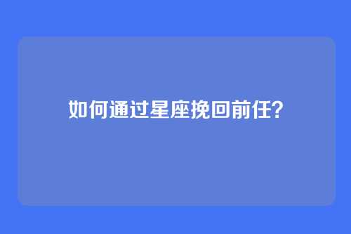 如何通过星座挽回前任？