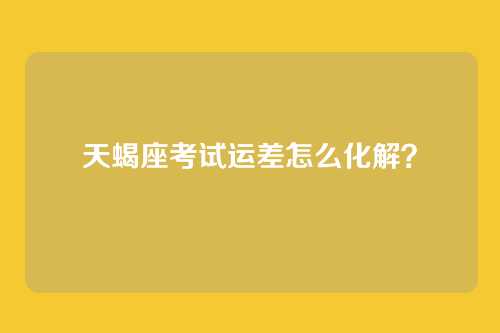 天蝎座考试运差怎么化解？