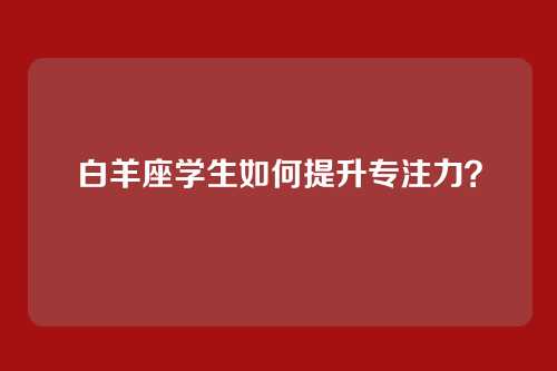 白羊座学生如何提升专注力？