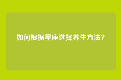 如何根据星座选择养生方法？