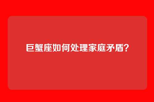 巨蟹座如何处理家庭矛盾？