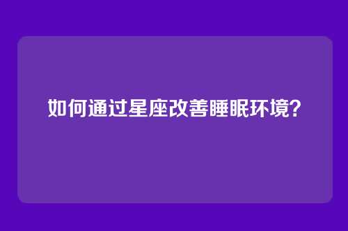 如何通过星座改善睡眠环境？
