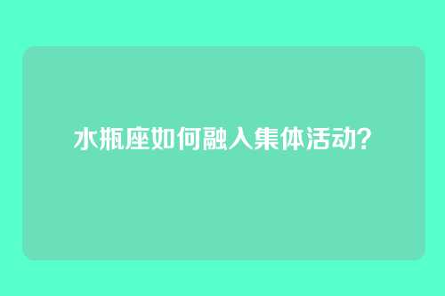 水瓶座如何融入集体活动？