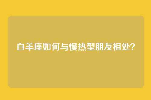 白羊座如何与慢热型朋友相处？