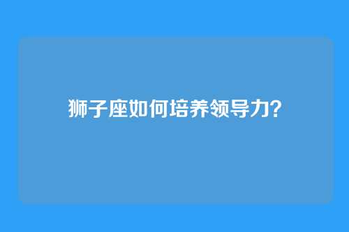 狮子座如何培养领导力？