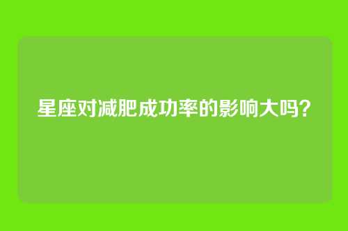 星座对减肥成功率的影响大吗？