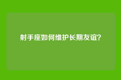 射手座如何维护长期友谊？