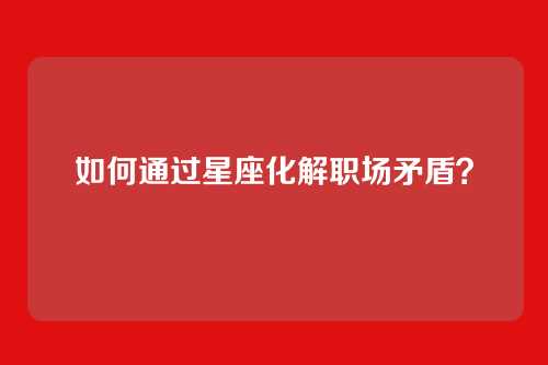 如何通过星座化解职场矛盾？