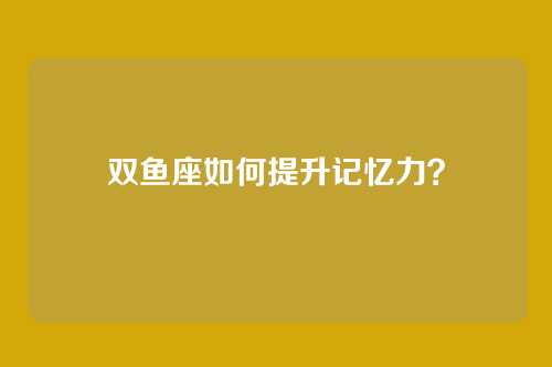 双鱼座如何提升记忆力？