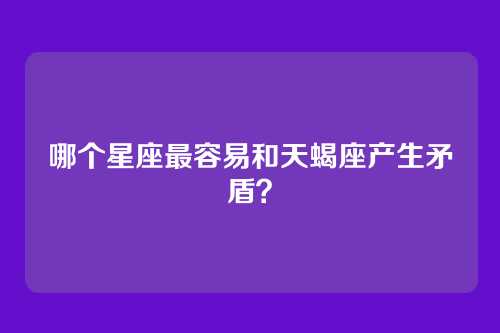 哪个星座最容易和天蝎座产生矛盾？