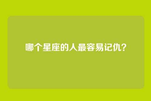 哪个星座的人最容易记仇？