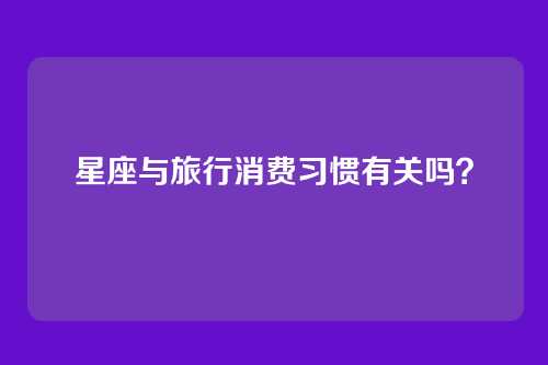 星座与旅行消费习惯有关吗？