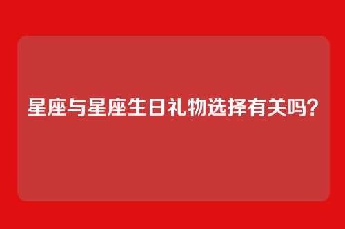 星座与星座生日礼物选择有关吗？