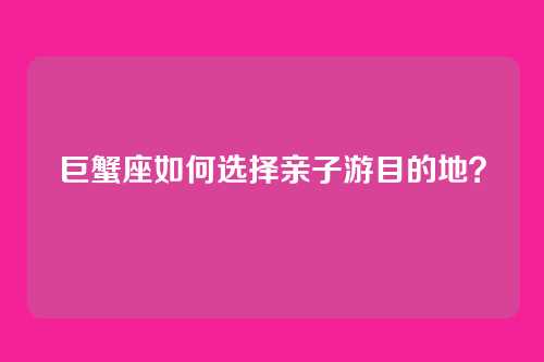 巨蟹座如何选择亲子游目的地？