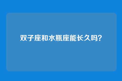 双子座和水瓶座能长久吗？