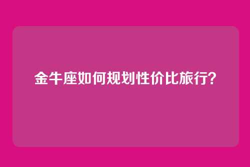 金牛座如何规划性价比旅行？